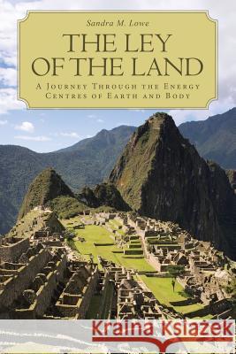 The Ley of the Land: A Journey Through the Energy Centres of Earth and Body Sandra M Lowe 9781504335546 Balboa Press