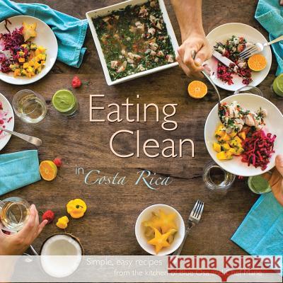 Eating Clean in Costa Rica: Simple, Easy Recipes from the Kitchen of Blue Osa and Chef Marie Chef Marie 9781504335966 Balboa Press