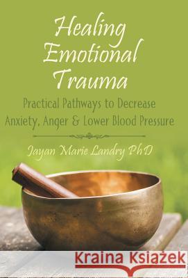 Healing Emotional Trauma: Practical Pathways to Decrease Anxiety, Anger & Lower Blood Pressure Landry, Jayan Marie 9781504336307 Balboa Press