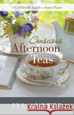 Conscious Afternoon Teas: A Girlfriend's Guide to Inner Peace Jyl Auxter 9781504336376 Balboa Press