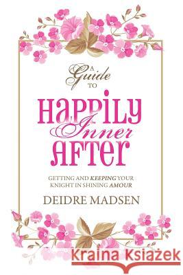 Happily Inner After: A Guide to Getting and Keeping Your Knight in Shining Amour Deidre Madsen 9781504336536