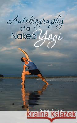 Autobiography of a Naked Yogi Yogi Aaron 9781504338431 Balboa Press