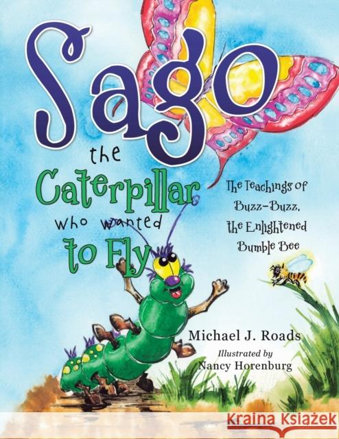 Sago the Caterpillar Who Wanted to Fly: The Teachings of Buzz-Buzz, the Enlightened Bumble Bee Michael J. Roads Nancy Horenburg 9781504338608