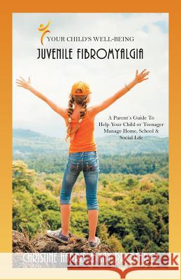 Your Child's Well-Being - Juvenile Fibromyalgia: A Parent's Guide to Help Your Child or Teenager Manage Home, School & Social Life Christine Harris Kay Prothro 9781504339254