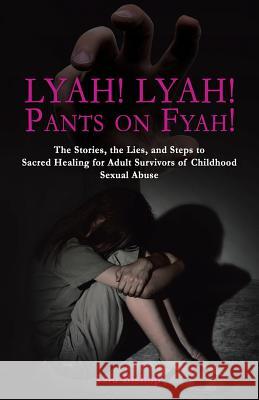 Lyah! Lyah! Pants on Fyah!: The Stories, the Lies, and Steps to Sacred Healing for Adult Survivors of Childhood Sexual Abuse Lou Bishop 9781504341080 Balboa Press