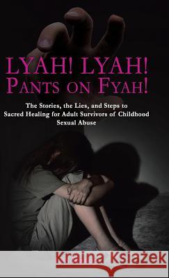 Lyah! Lyah! Pants on Fyah!: The Stories, the Lies, and Steps to Sacred Healing for Adult Survivors of Childhood Sexual Abuse Lou Bishop 9781504341103 Balboa Press