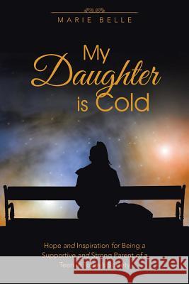 My Daughter is Cold: Hope and Inspiration for Being a Supportive and Strong Parent of a Teen in Today's Society Marie Belle 9781504341318
