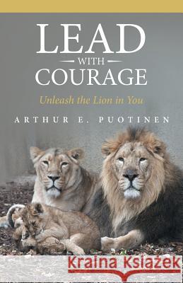 Lead with Courage: Unleash the Lion in You Arthur E. Puotinen 9781504341899