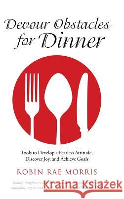 Devour Obstacles for Dinner: Tools to Develop a Fearless Attitude, Discover Joy, and Achieve Goals Robin Rae Morris 9781504345880