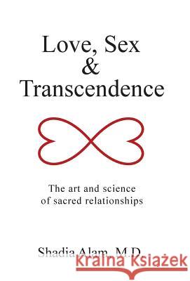 Love, Sex & Transcendence: The art and science of sacred relationships M D Shadia Alam 9781504346085 Balboa Press