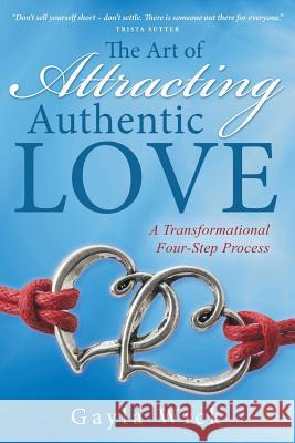 The Art of Attracting Authentic Love: A Transformational Four-Step Process Gayla Wick 9781504346542