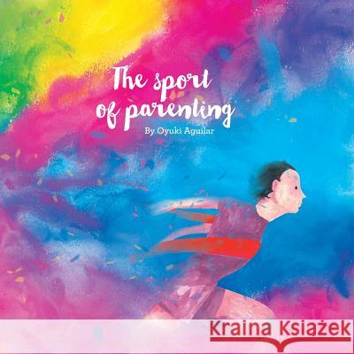 The Sport of Parenting: A Lovely Little Book of Reflections and Art. Oyuki Aguilar 9781504347532