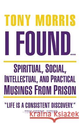 I Found ...: Spiritual, Social, Intellectual, and Practical Musings from Prison Tony Morris 9781504348119