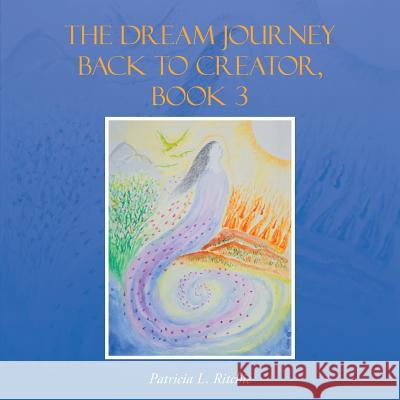 The Dream Journey Back to Creator, Book 3 Patricia L. Ritchie 9781504350235 Balboa Press