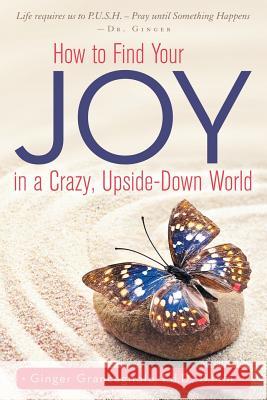 How to Find Your JOY in a Crazy, Upside-Down World Ed D D Min Ginger Grancagnolo 9781504350419