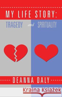 My Life Story: Tragedy and Spirituality Deanna Daly 9781504350655 Balboa Press