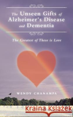 The Unseen Gifts of Alzheimer's Disease and Dementia: The Greatest of These is Love Chanampa, Wendy 9781504350686 Balboa Press
