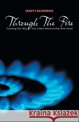 Through The Fire: Cooking Our Way Into a New Relationship With Food Dasenbrock, Charity 9781504352123 Balboa Press