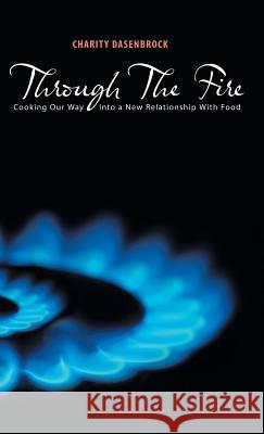 Through The Fire: Cooking Our Way Into a New Relationship With Food Dasenbrock, Charity 9781504352147