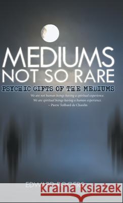 Mediums Not So Rare: Psychic Gifts of the Mediums Edward Rogers 9781504352369 Balboa Press