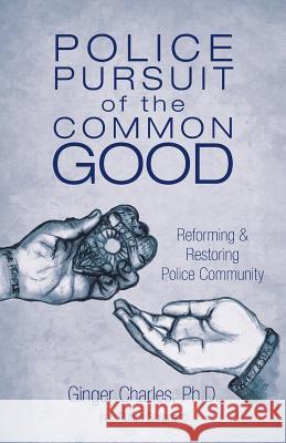 Police Pursuit of the Common Good: Reforming & Restoring Police Community Ginger Charles, PH D 9781504352949