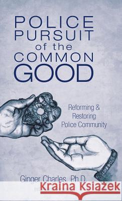 Police Pursuit of the Common Good: Reforming & Restoring Police Community Ginger Charles, PH D 9781504352963