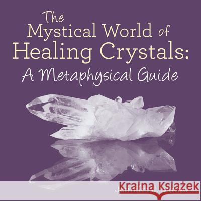 The Mystical World of Healing Crystals: A Metaphysical Guide Jennifer J. Barlow 9781504354134 Balboa Press