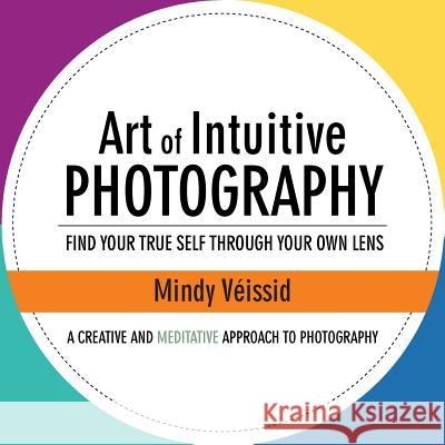 Art of Intuitive Photography: Find your true self through your own lens Véissid, Mindy 9781504354653