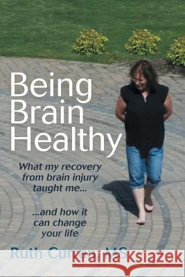 Being Brain Healthy: What My Recovery from Brain Injury Taught Me and How It Can Change Your Life MS Ruth Curran 9781504354783 Balboa Press