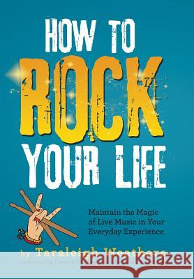 How to Rock Your Life: Maintain the Magic of Live Music in Your Everyday Experience Taraleigh Weathers 9781504355964 Balboa Press