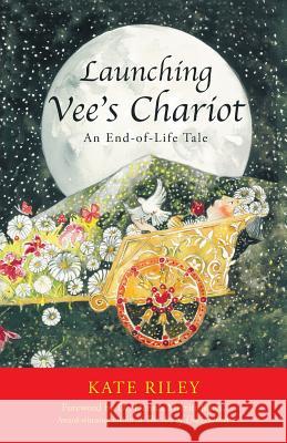 Launching Vee's Chariot: An End-of-Life Tale Kate Riley 9781504356527 Balboa Press