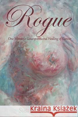 Rogue: One Woman's Unconventional Healing of Cancer Susan McKenna 9781504358101