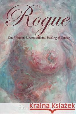 Rogue: One Woman's Unconventional Healing of Cancer Susan McKenna 9781504358101 Balboa Press