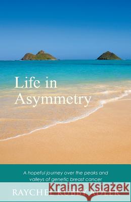 Life in Asymmetry: A hopeful journey over the peaks and valleys of genetic breast cancer. Raychel Kubby Adler 9781504358804 Balboa Press