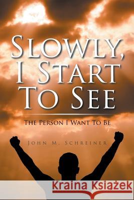 Slowly, I Start To See: The Person I Want To Be John Schreiner 9781504358910 Balboa Press