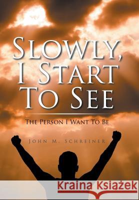 Slowly, I Start To See: The Person I Want To Be John Schreiner 9781504358934