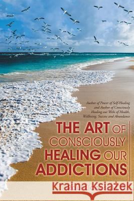 The Art of Consciously Healing Our Addictions Raul Llanos, M D 9781504359115