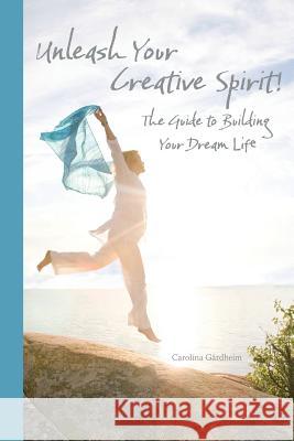 Unleash Your Creative Spirit!: The Guide to Building Your Dream Life Carolina Gardheim 9781504360098