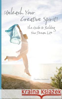 Unleash Your Creative Spirit!: The Guide to Building Your Dream Life Carolina Gardheim 9781504360111