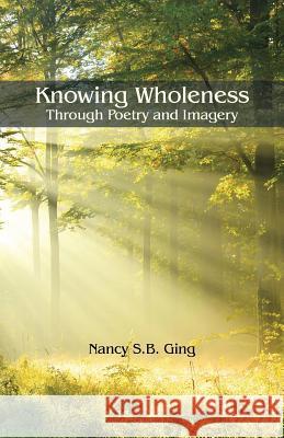 Knowing Wholeness: Through Poetry and Imagery Nancy S B Ging 9781504360487