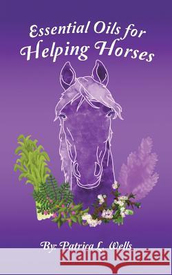 Essential Oils for Helping Horses Patrica L. Wells 9781504361286 Balboa Press