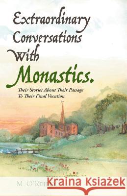 Extraordinary Conversations With Monastics.: Their Stories About Their Passage To Their Final Vocation M O'Reilly 9781504361705 Balboa Press