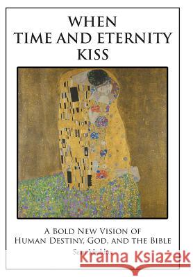 When Time and Eternity Kiss: A Bold New vision of Human Destiny, God, and the Bible Sean Maddox 9781504361897