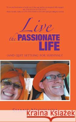 Live the Passionate Life: (and quit settling for survival)! Shane Nicolich 9781504362658