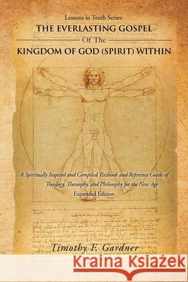 Lessons in Truth Series: the Everlasting Gospel of the Kingdom of God (Spirit) Within: A Spiritually Inspired and Compiled Textbook and Referen Gardner, Timothy F. 9781504362986