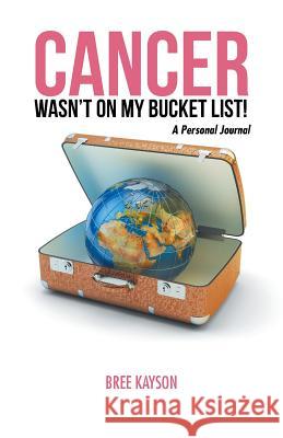 Cancer Wasn't On My Bucket List! A Personal Journal Bree Kayson 9781504364126 Balboa Press