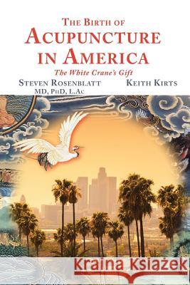 The Birth of Acupuncture in America Steven Rosenblatt, Keith Kirts 9781504364317 Balboa Press