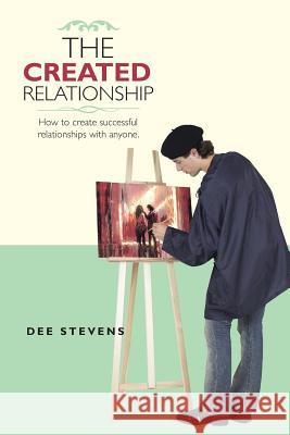 The Created Relationship: How to create successful relationships with anyone. Dee Stevens 9781504365468