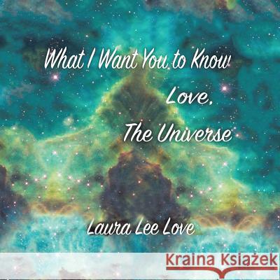 What I Want You to Know Love, The Universe Laura Lee Love 9781504365734