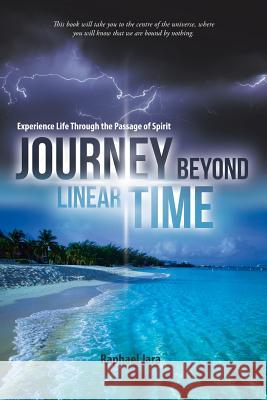 Journey Beyond Linear Time: Experience Life Through the Passage of Spirit Raphael Jara 9781504366854